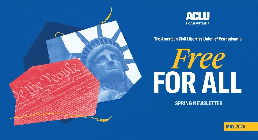 The American Civil Liberties Union of Pennsylvania presents "Free For All" an announcement of their May 2026 Spring Newsletter. It features a graphic of the Statue of Liberty and a cutout of the Constitution.